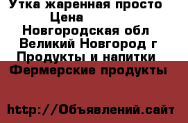 Утка жаренная просто › Цена ­ 1 200 - Новгородская обл., Великий Новгород г. Продукты и напитки » Фермерские продукты   